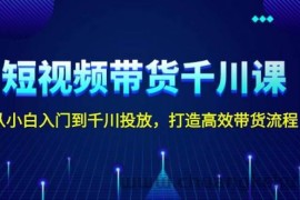 （13830期）短视频带货千川课，从小白入门到千川投放，打造高效带货流程