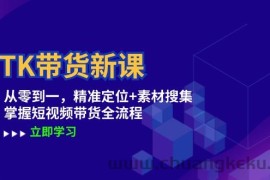 （12588期）TK带货新课：从零到一，精准定位+素材搜集 掌握短视频带货全流程