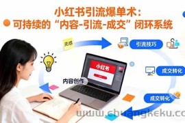（16362期）小红书引流爆单术：构建一套低成本 可持续的“内容-引流-成交”闭环系统