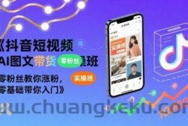 抖音短视频AI图文带货实操班，零粉丝教你涨粉，零基础带你入门