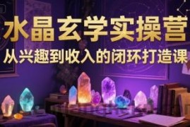 水晶玄学实操营：从兴趣到收入的闭环打造课