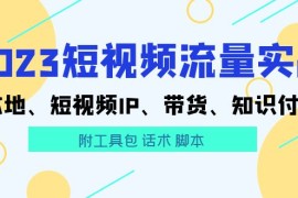 （5883期）2023短视频流量实战 本地、短视频IP、带货、知识付费（附工具包 话术 脚本)