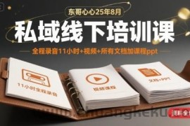 东哥心心25年8月私域线下培训课，全程录音11小时+视频+所有文档加课程ppt