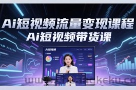 Ai短视频流量变现课程，Ai短视频带货课