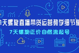 （4700期）7天螺直旋播带货运营教细学节版，7天螺旋正自价然流起号