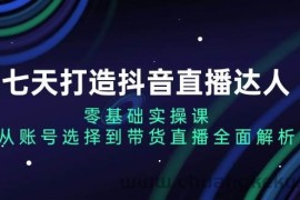 （13430期）七天打造抖音直播达人：零基础实操课，从账号选择到带货直播全面解析