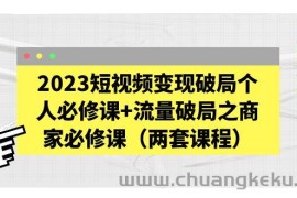 （5460期）2023短视频变现破局个人必修课+流量破局之商家必修课（两套课程）