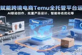 AI赋能跨境电商Temu全托管平台运营，AI联动创作、批量产品设计、智能命名优化等