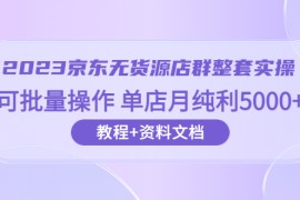 （6223期）2023京东-无货源店群整套实操 可批量操作 单店月纯利5000+63节课+资料文档