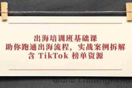 出海培训班基础课，助你跑通出海流程，实战案例拆解，含 TikTok 榜单资源
