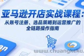 （15439期）亚马逊开店实战课程：从账号注册、选品策略到运营推广的全链路操作指南