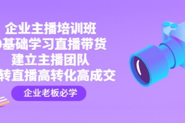 （4679期）企业主播培训班：0基础学习直播带货，建立主播团队，玩转直播高转化高成交