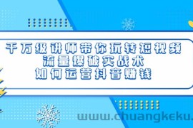 （3622期）千万级讲师带你玩转短视频，流量爆破实战术，如何运营抖音赚钱