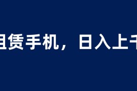 （6116期）租赁手机蓝海项目，轻松到日入上千，小白0成本直接上手