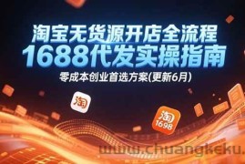（15174期）淘宝无货源开店全流程，1688代发实操指南，零成本创业首选方案(更新6月)