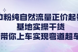 （4075期）0粉纯自然流量正价起号基地实操干货，带你上车实现弯道超车