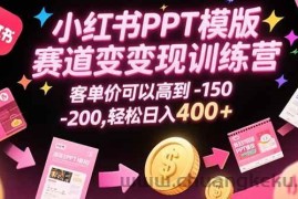 （15471期）小红书PPT模版赛道变现训练营，客单价可以高到150-200，轻松日入400+