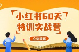 小红书60天特训实战营（系统课）从0打造能赚钱的小红书账号（55节课）