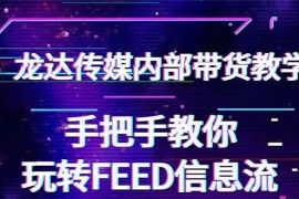 （1558期）龙达传媒内部抖音带货密训营：手把手教你玩转FEED信息流，让你销量暴增