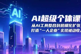 （16515期）AI超级个体课：从AI工具整合到规模化扩张，打造“一人企业”实现被动收入